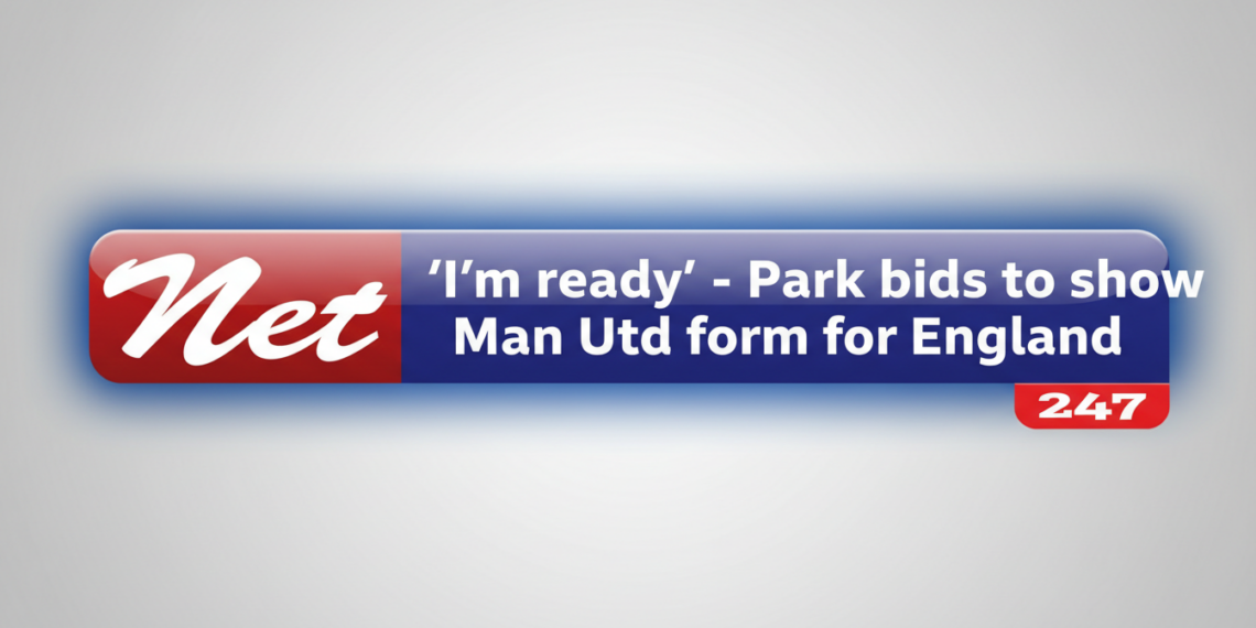 ‘I’m ready’ – Park bids to show Man Utd form for England